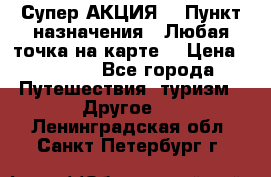Супер АКЦИЯ! › Пункт назначения ­ Любая точка на карте! › Цена ­ 5 000 - Все города Путешествия, туризм » Другое   . Ленинградская обл.,Санкт-Петербург г.